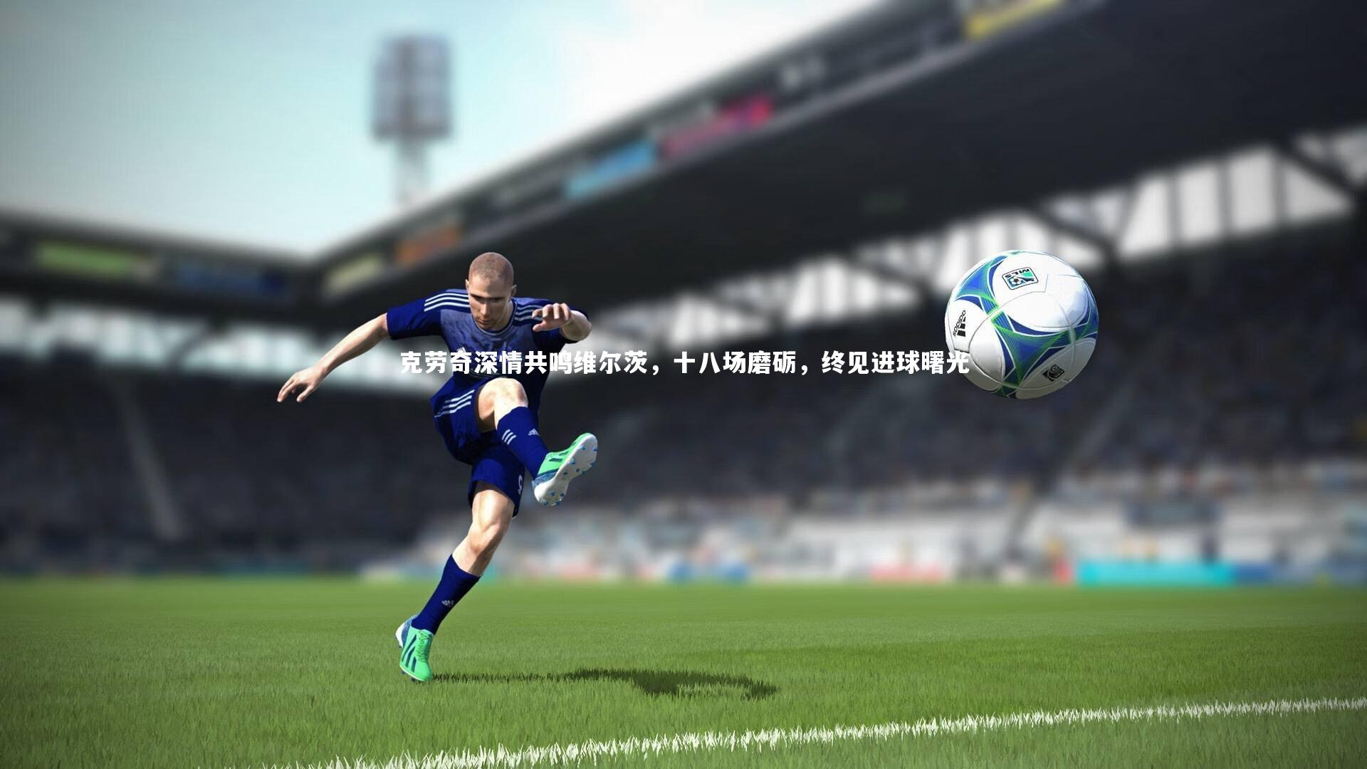 克劳奇深情共鸣维尔茨,十八场磨砺,终见进球曙光