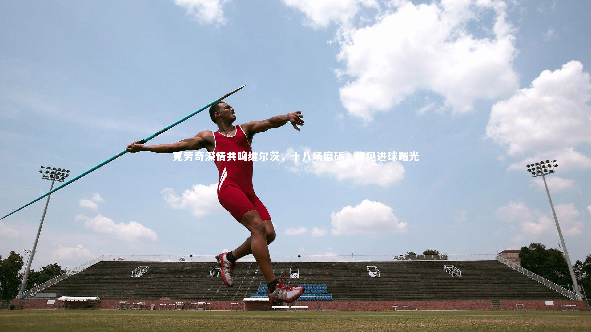 克劳奇深情共鸣维尔茨,十八场磨砺,终见进球曙光