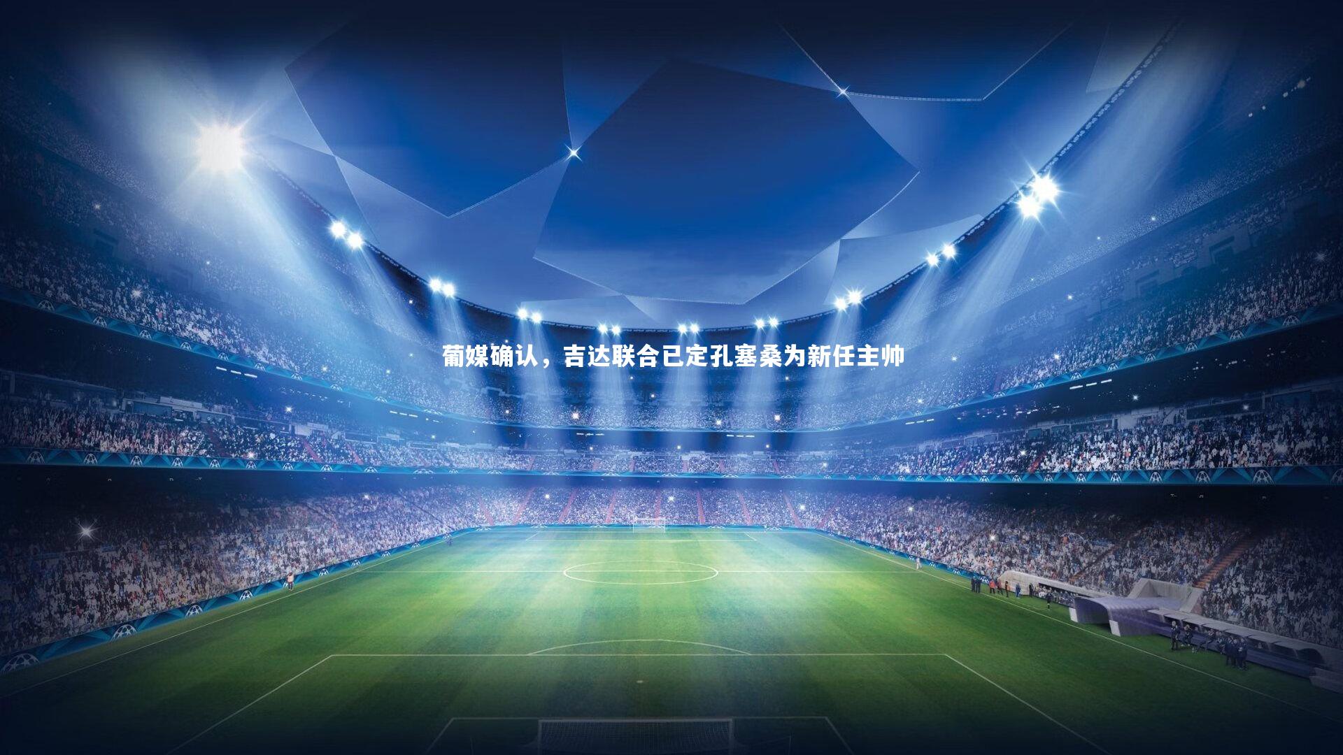 九游体育官网：葡媒确认，吉达联合已定孔塞桑为新任主帅