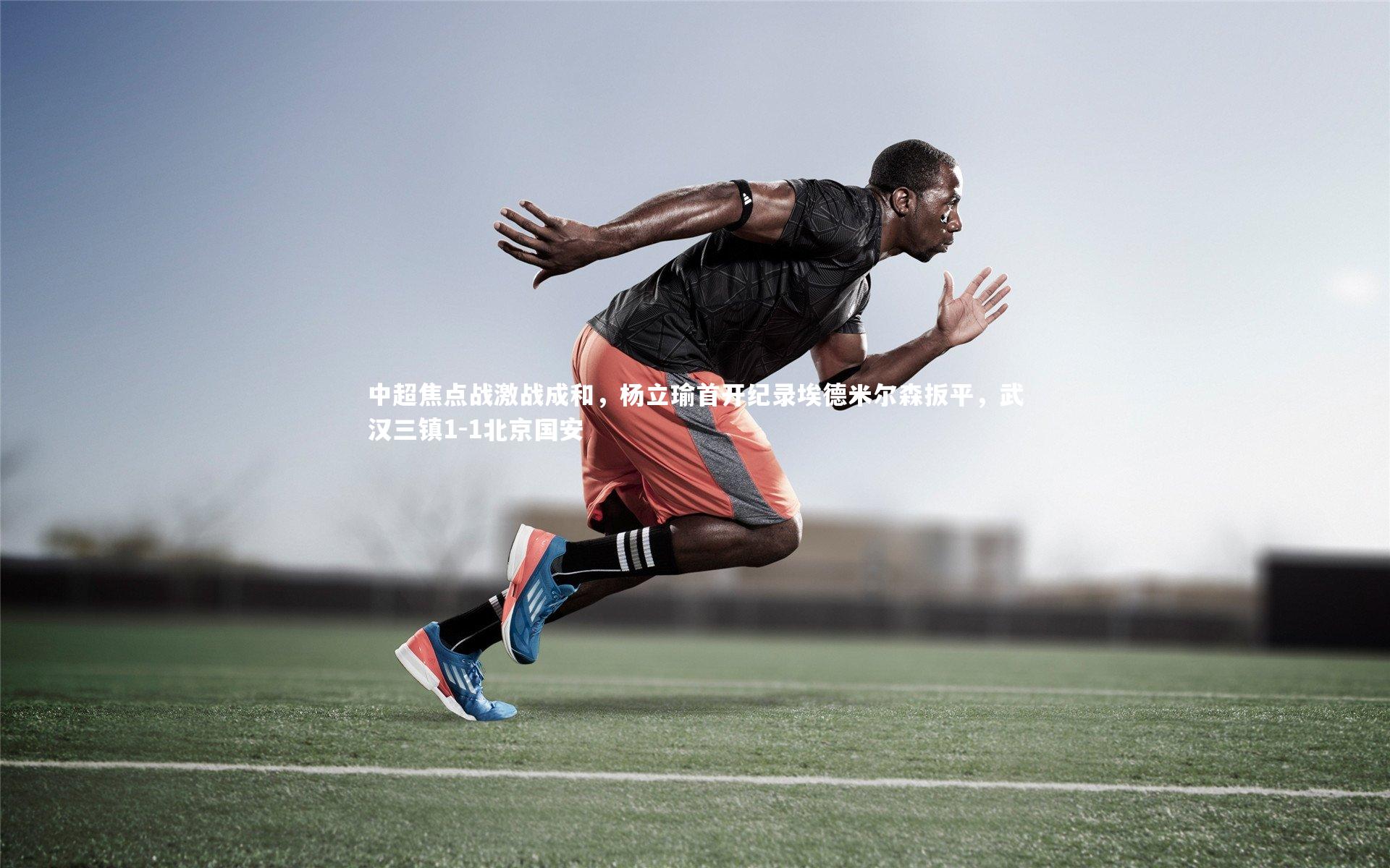 中超焦点战激战成和，杨立瑜首开纪录埃德米尔森扳平，武汉三镇1-1北京国安