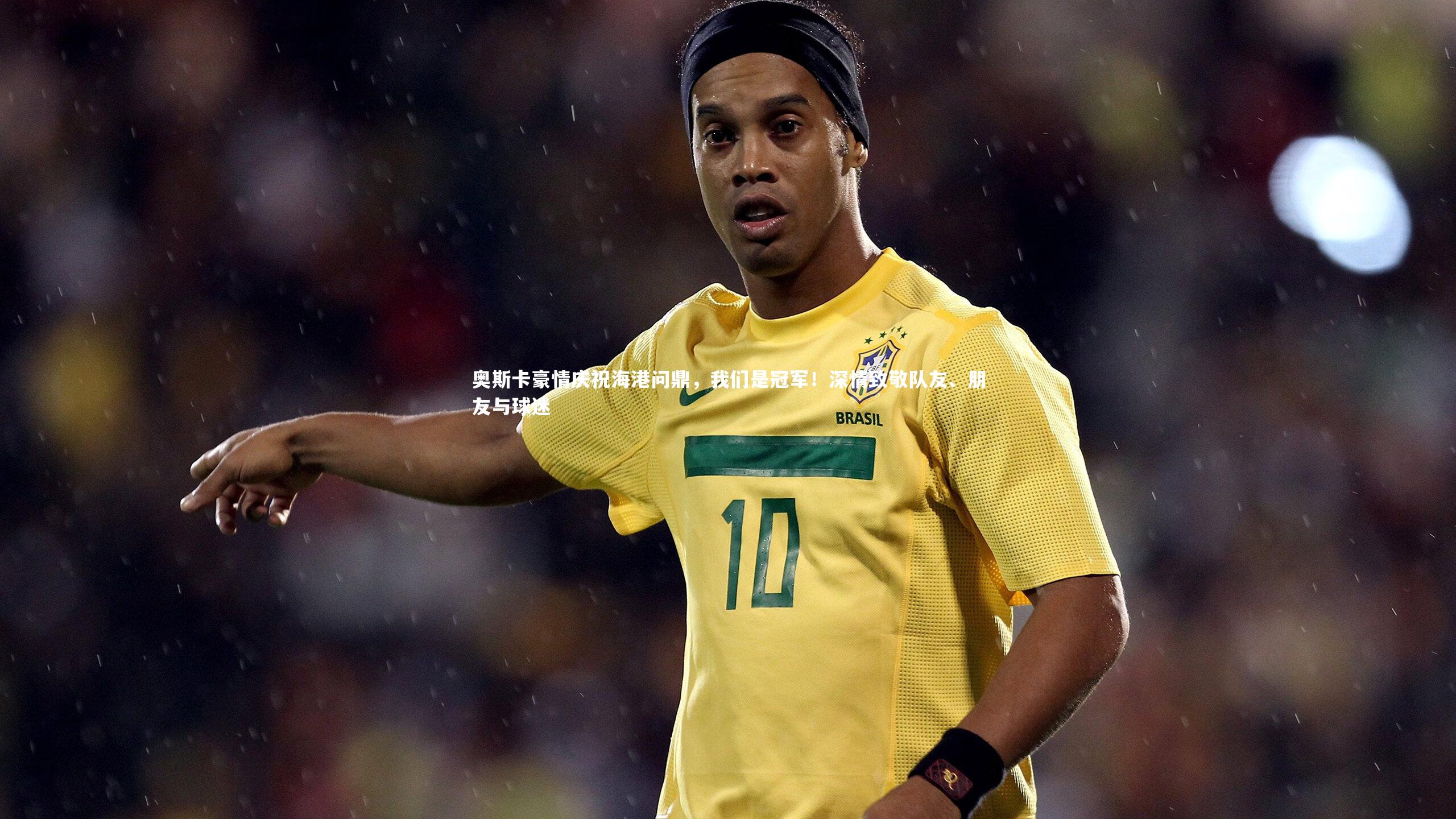 奥斯卡豪情庆祝海港问鼎，我们是冠军！深情致敬队友、朋友与球迷