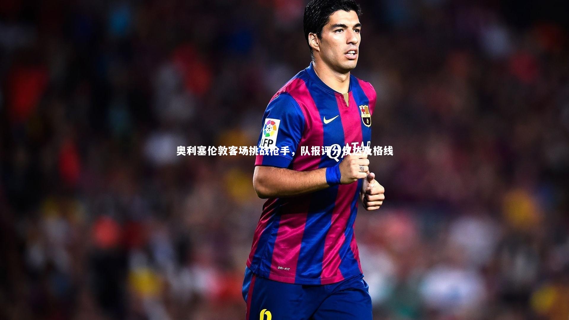 奥利塞伦敦客场挑战枪手，队报评分仅达及格线