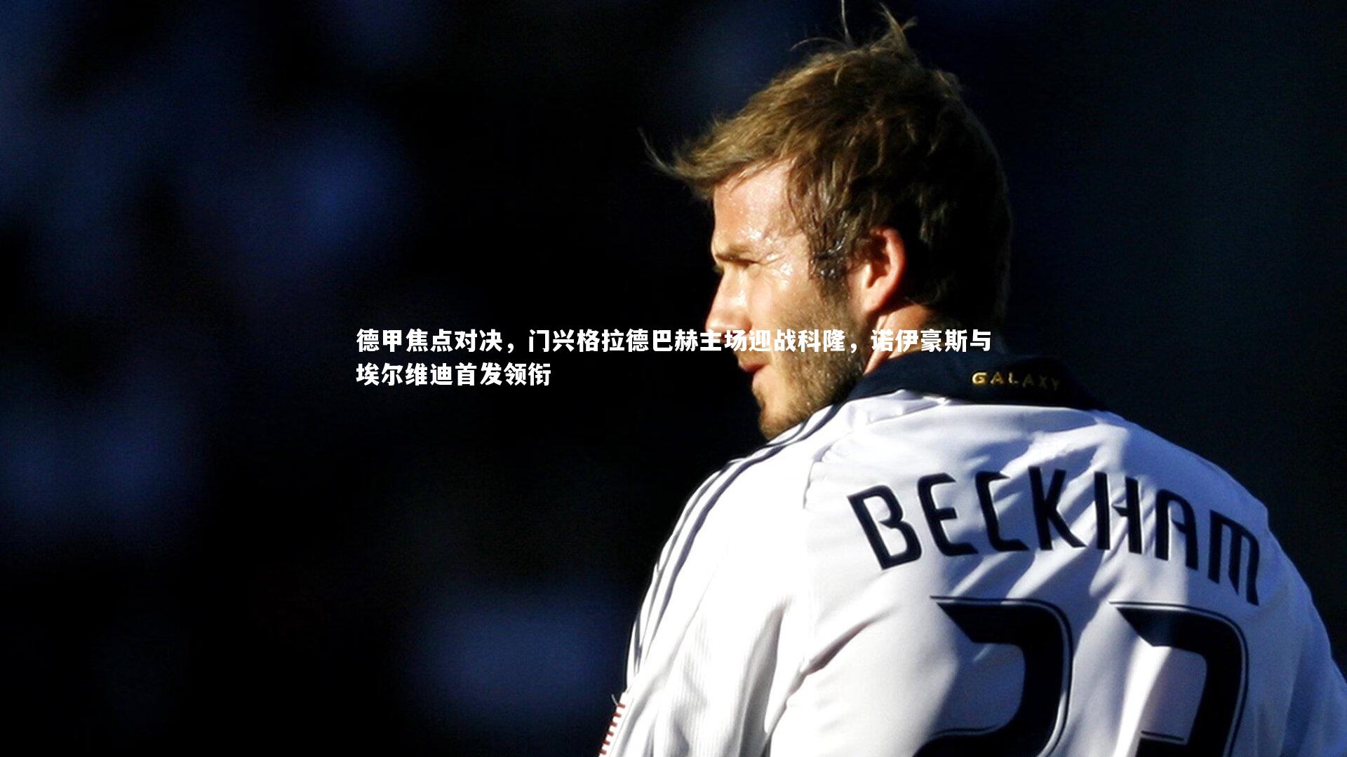 德甲焦点对决，门兴格拉德巴赫主场迎战科隆，诺伊豪斯与埃尔维迪首发领衔