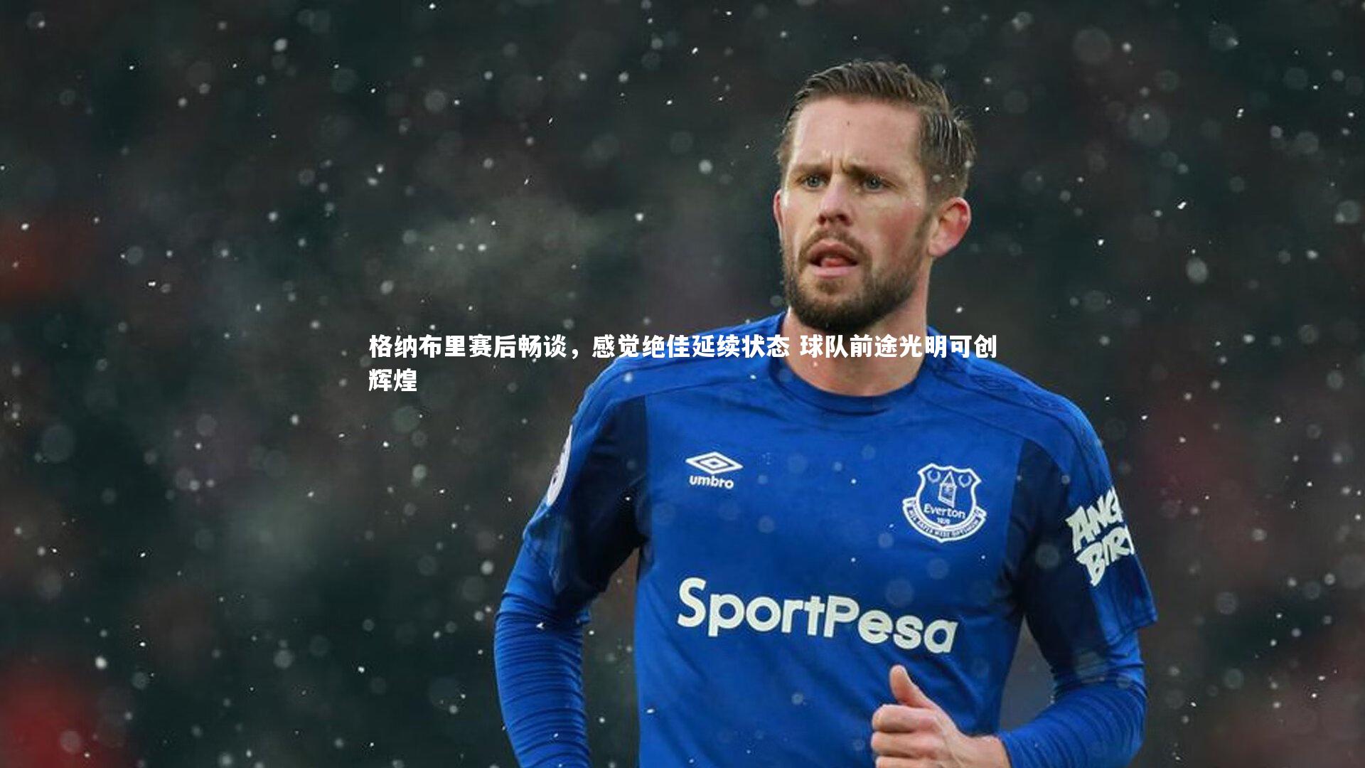 格纳布里赛后畅谈，感觉绝佳延续状态 球队前途光明可创辉煌