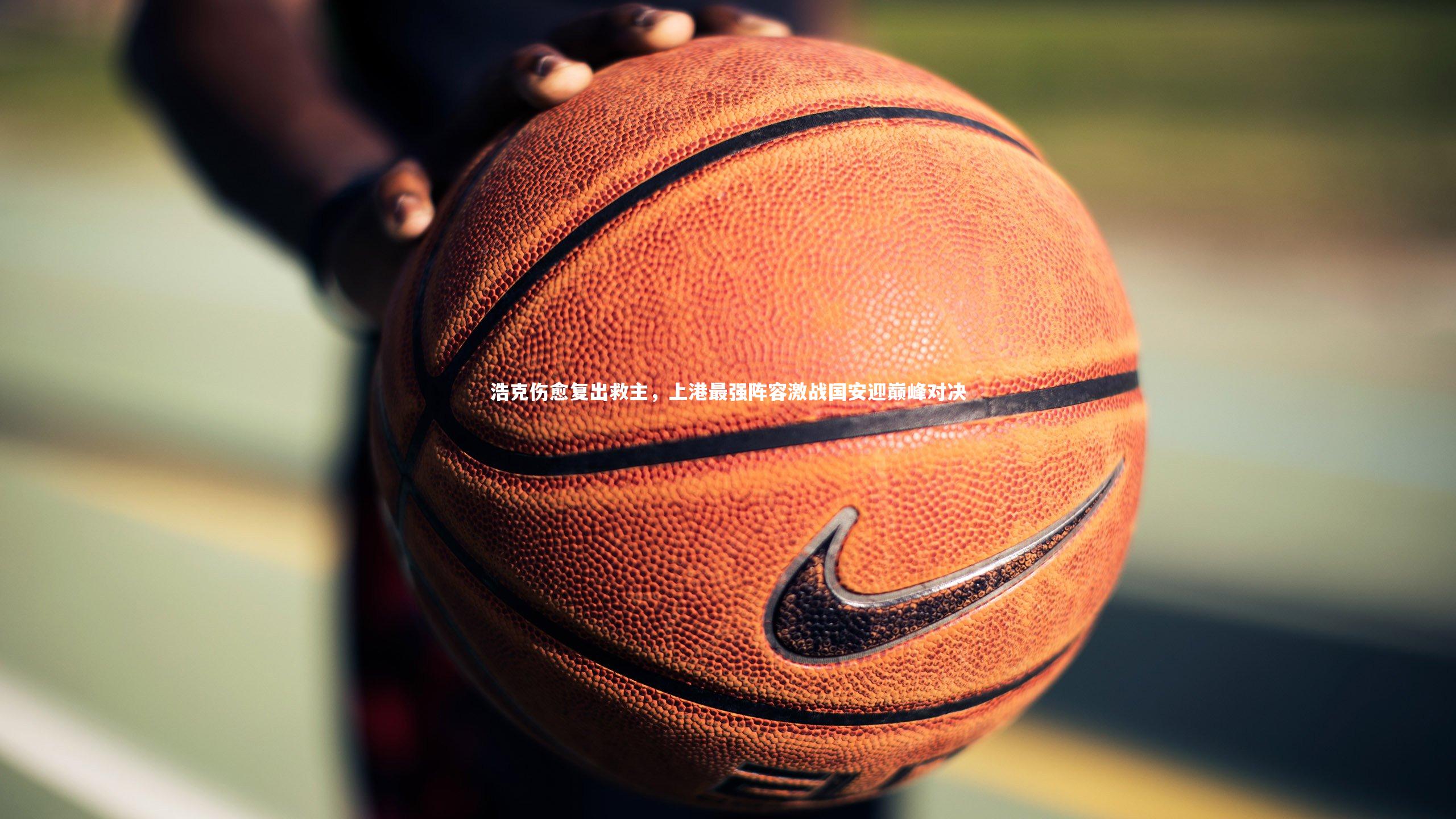 浩克伤愈复出救主，上港最强阵容激战国安迎巅峰对决